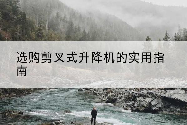 瑞金剪叉式升降机怎么选-选购剪叉式升降机的实用指南