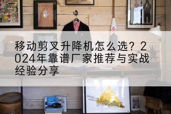 瑞金升降平台厂家推荐-移动剪叉升降机怎么选？2024年靠谱厂家推荐与实战经验分享
