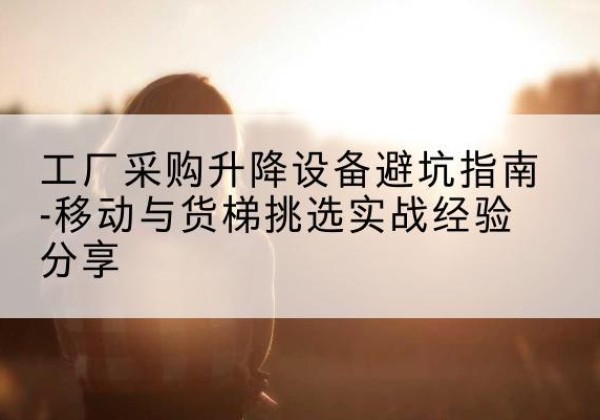 瑞金移动式升降机怎么选-工厂采购升降设备避坑指南-移动与货梯挑选实战经验分享