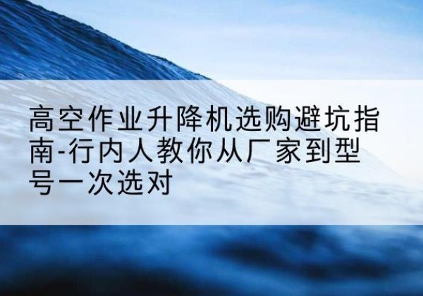 瑞金升降平台厂家-高空作业升降机选购避坑指南-行内人教你从厂家到型号一次选对