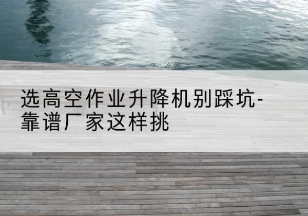 瑞金剪叉式升降机厂家-选高空作业升降机别踩坑-靠谱厂家这样挑