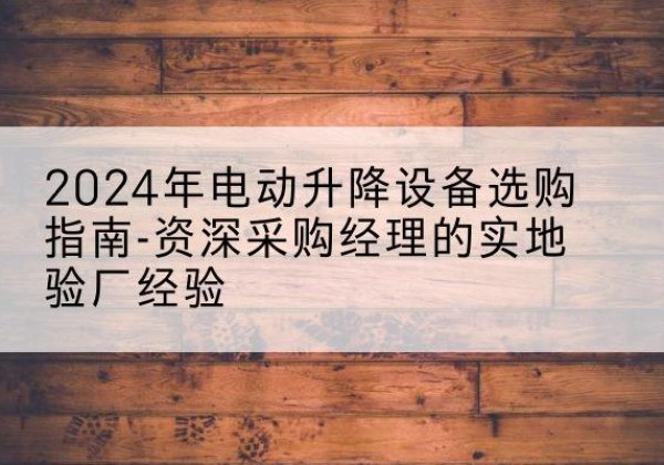 瑞金电动剪叉升降平台厂家-2024年电动升降设备选购指南-资深采购经理的实地验厂经验