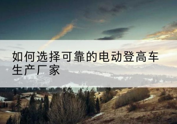 瑞金电动登高车厂家-如何选择可靠的电动登高车生产厂家