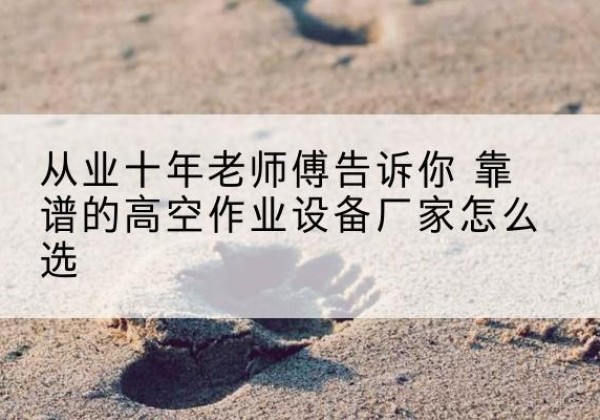 瑞金高空作业升降机厂家推荐-从业十年老师傅告诉你 靠谱的高空作业设备厂家怎么选