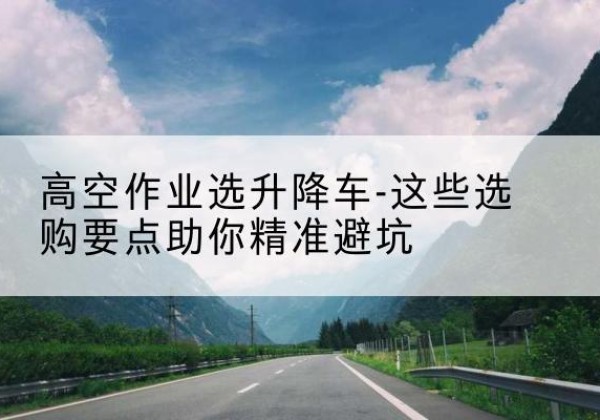瑞金升降车厂家-高空作业选升降车-这些选购要点助你*避坑