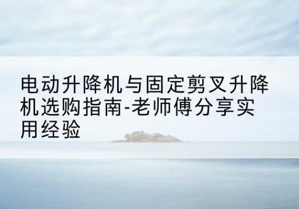 瑞金电动升降机怎么选-电动升降机与固定剪叉升降机选购指南-老师傅分享实用经验