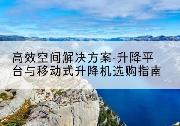 瑞金升降平台厂家-*空间解决方案-升降平台与移动式升降机选购指南
