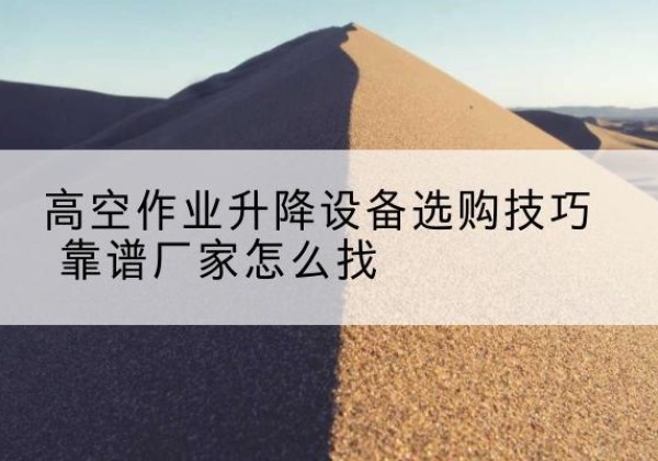 瑞金电动升降平台厂家推荐-高空作业升降设备选购技巧 靠谱厂家怎么找