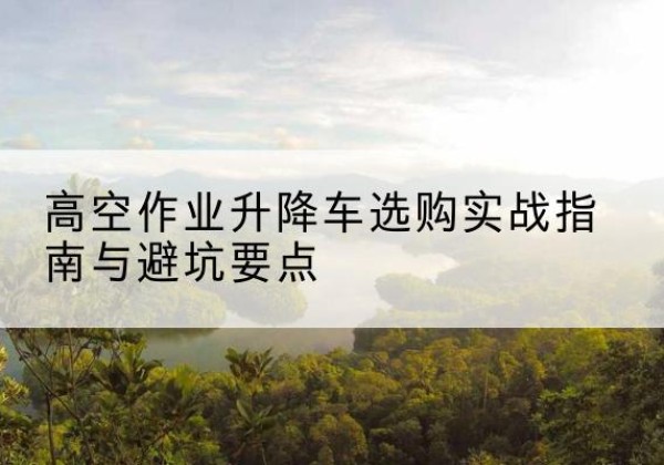 瑞金升降车怎么选-高空作业升降车选购实战指南与避坑要点